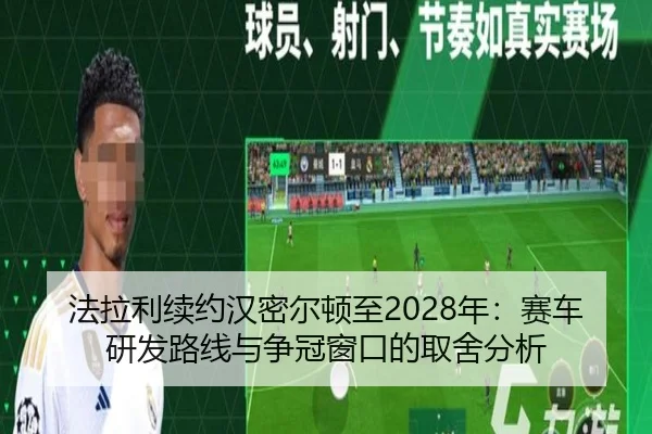 法拉利续约汉密尔顿至2028年：赛车研发路线与争冠窗口的取舍分析